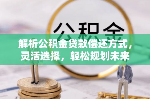 万江解析公积金贷款偿还方式，灵活选择，轻松规划未来