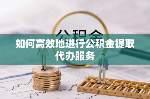 龙陵如何高效地进行公积金提取代办服务