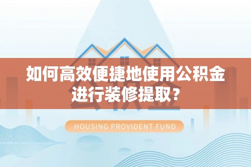 栾城如何高效便捷地使用公积金进行装修提取？